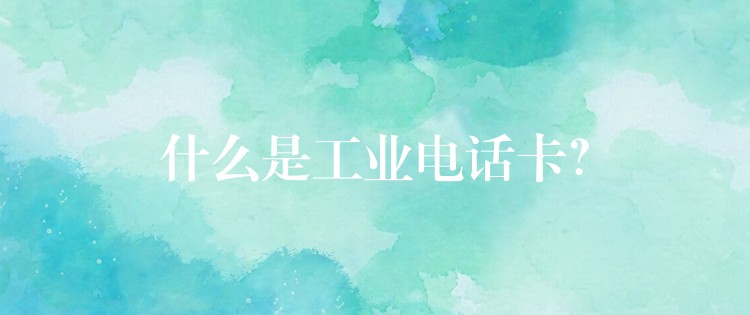  什么是工业电话卡？