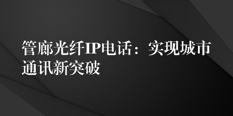  管廊光纤IP电话：实现城市通讯新突破