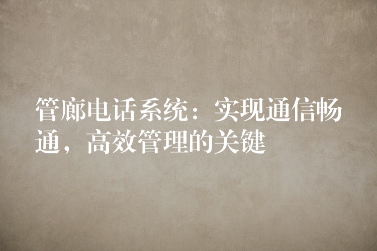 管廊电话系统:实现通信畅通,高效管理的关键 管廊电话系统:实现通信畅通,高效管理的关键