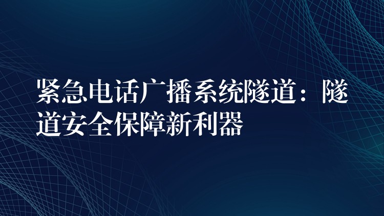 紧急电话广播系统隧道:隧道安全保障新利器 紧急电话广播系统隧道:隧道安全保障新利器