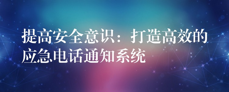  提高安全意识：打造高效的应急电话通知系统