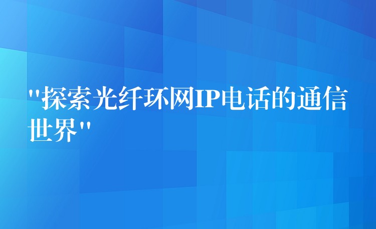  “探索光纤环网IP电话的通信世界”