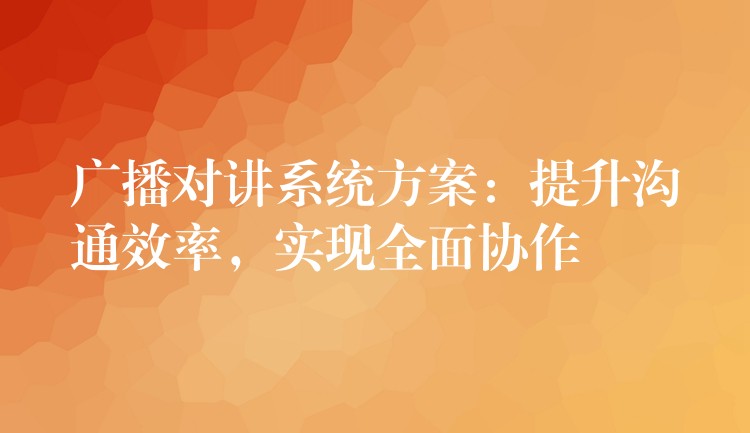  广播对讲系统方案：提升沟通效率，实现全面协作
