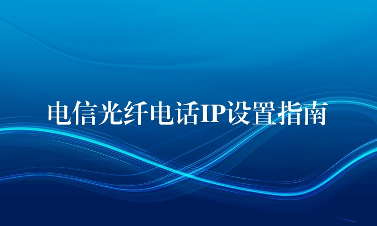  电信光纤电话IP设置指南