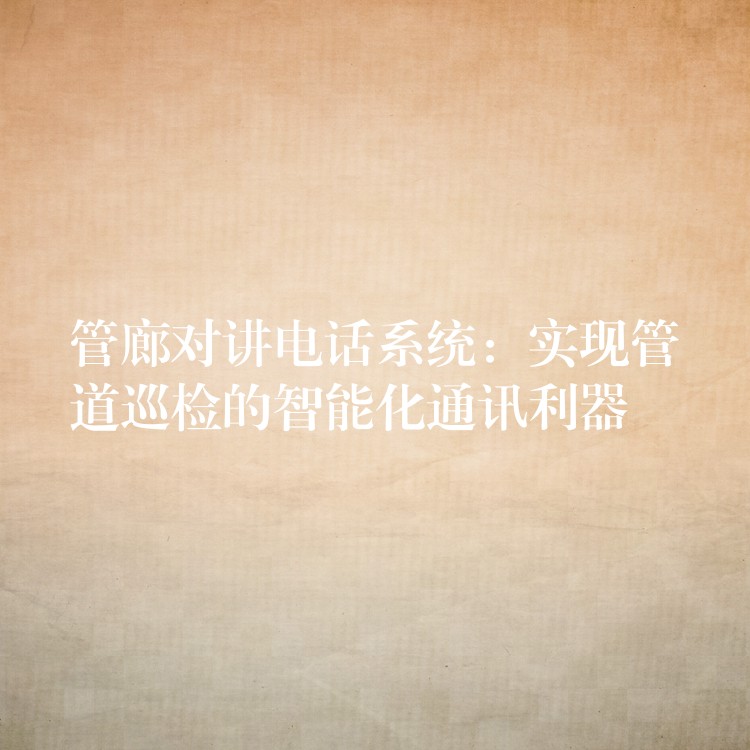  管廊对讲电话系统：实现管道巡检的智能化通讯利器