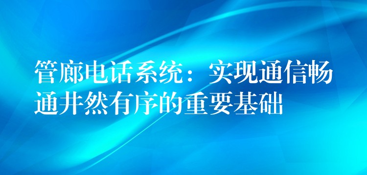  管廊电话系统：实现通信畅通井然有序的重要基础