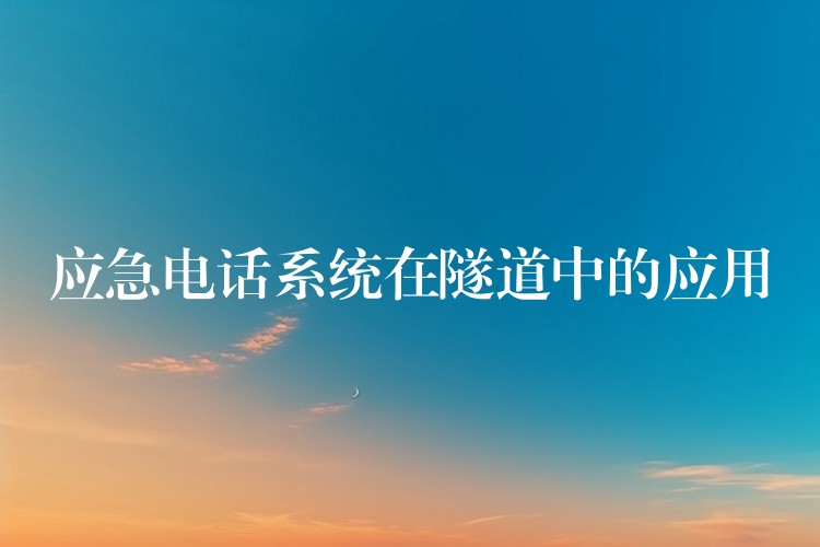 应急电话系统在隧道中的应用 应急电话系统在隧道中的应用