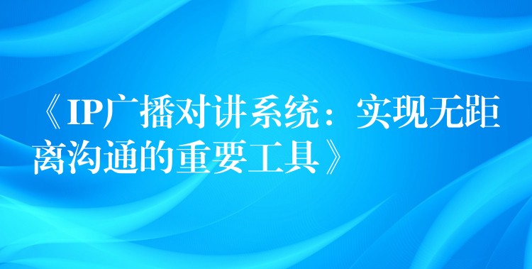  《IP广播对讲系统：实现无距离沟通的重要工具》