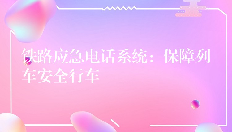 铁路应急电话系统:保障列车安全行车 铁路应急电话系统:保障列车安全行车