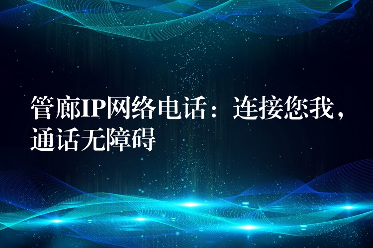 管廊IP网络电话:连接您我,通话无障碍 管廊IP网络电话:连接您我,通话无障碍