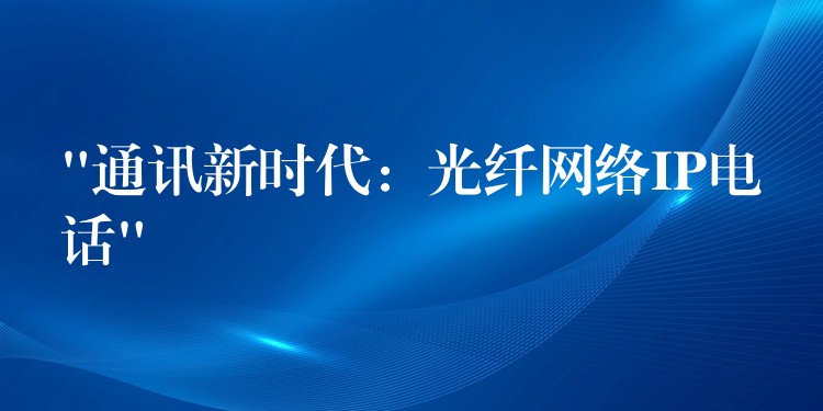 “通讯新时代:光纤网络IP电话” “通讯新时代:光纤网络IP电话”