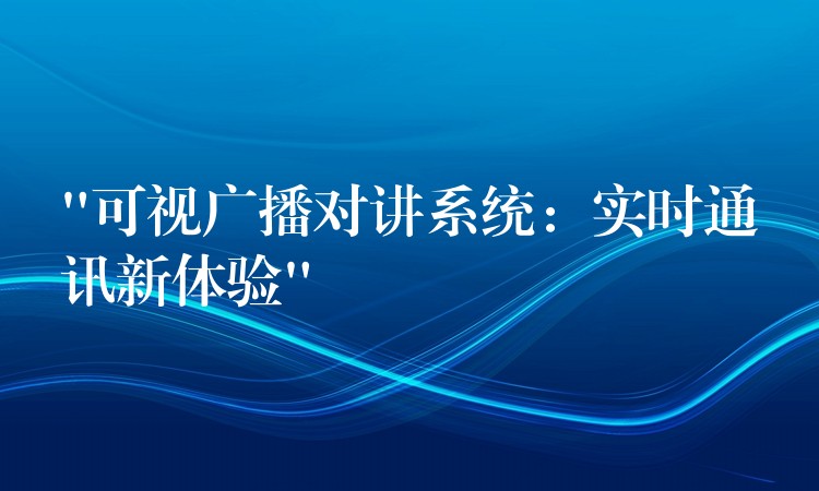 “可视广播对讲系统:实时通讯新体验” “可视广播对讲系统:实时通讯新体验”