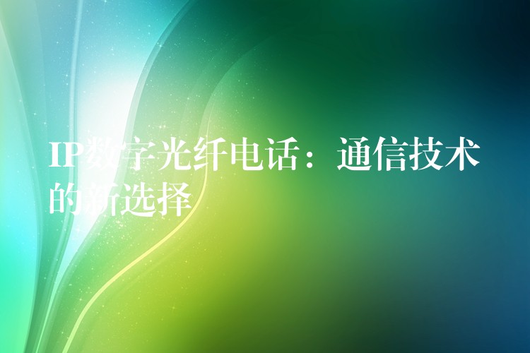 IP数字光纤电话:通信技术的新选择 IP数字光纤电话:通信技术的新选择