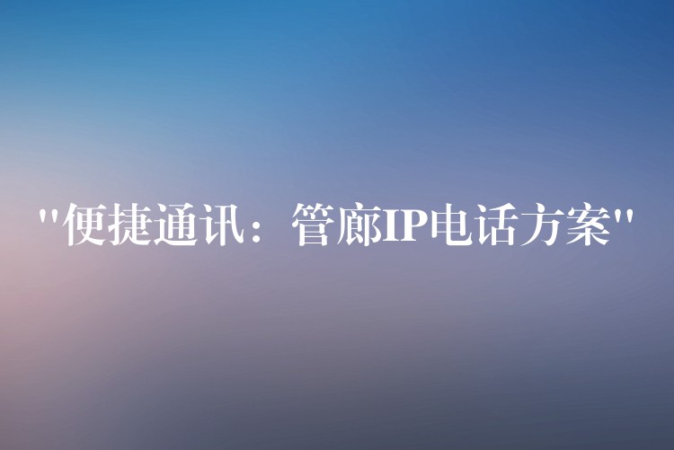 “便捷通讯:管廊IP电话方案” “便捷通讯:管廊IP电话方案”