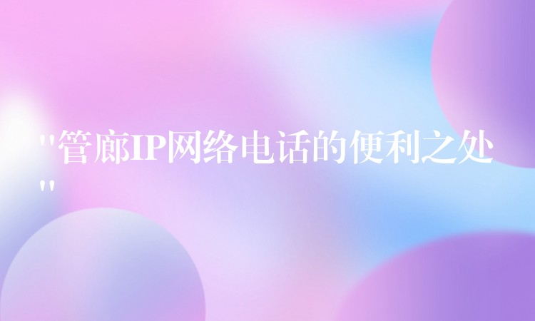 “管廊IP网络电话的便利之处” “管廊IP网络电话的便利之处”