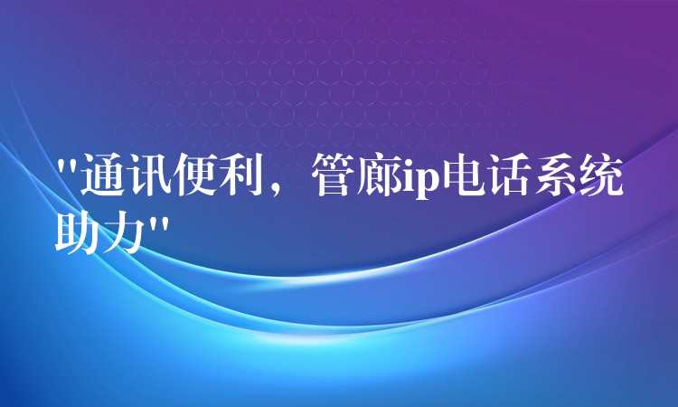 “通讯便利,管廊ip电话系统助力” “通讯便利,管廊ip电话系统助力”