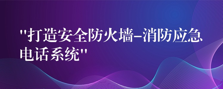 “打造安全防火墙-消防应急电话系统” “打造安全防火墙-消防应急电话系统”