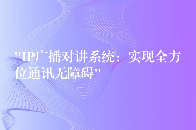 “IP广播对讲系统:实现全方位通讯无障碍” “IP广播对讲系统:实现全方位通讯无障碍”