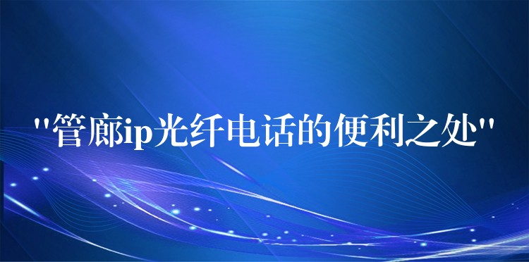 “管廊ip光纤电话的便利之处” “管廊ip光纤电话的便利之处”