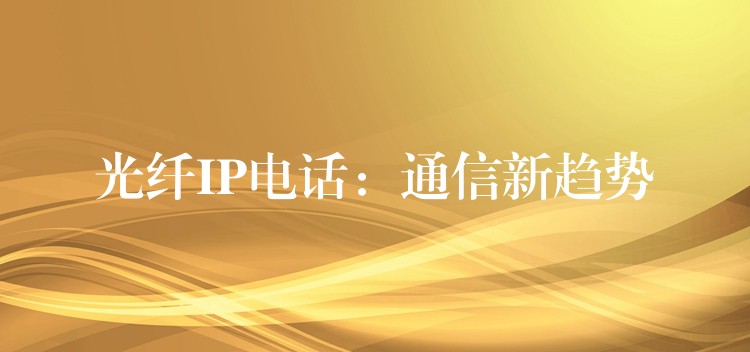 光纤IP电话:通信新趋势 光纤IP电话:通信新趋势