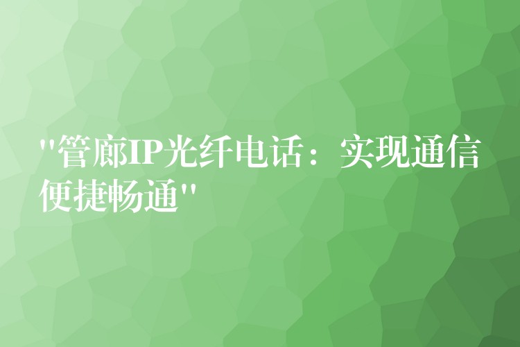 “管廊IP光纤电话:实现通信便捷畅通” “管廊IP光纤电话:实现通信便捷畅通”