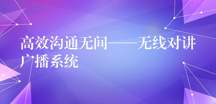高效沟通无间——无线对讲广播系统 高效沟通无间——无线对讲广播系统