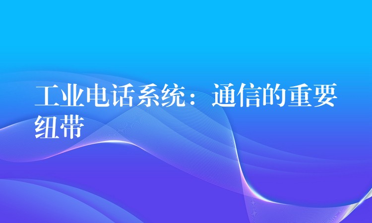 工业电话系统:通信的重要纽带 工业电话系统:通信的重要纽带