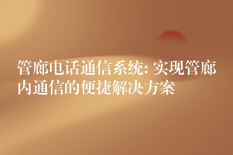 管廊电话通信系统: 实现管廊内通信的便捷解决方案 管廊电话通信系统: 实现管廊内通信的便捷解决方案