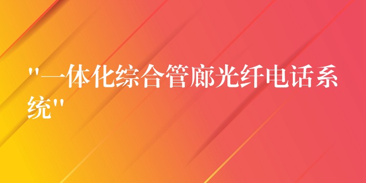 “一体化综合管廊光纤电话系统” “一体化综合管廊光纤电话系统”