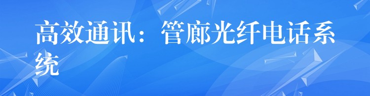高效通讯:管廊光纤电话系统 高效通讯:管廊光纤电话系统