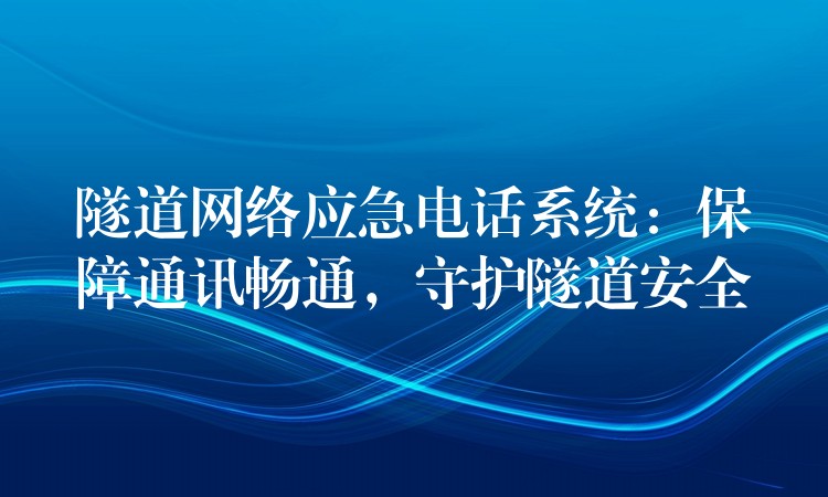  隧道网络应急电话系统：保障通讯畅通，守护隧道安全