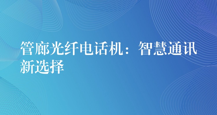 管廊光纤电话机:智慧通讯新选择 管廊光纤电话机:智慧通讯新选择