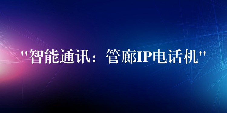 “智能通讯:管廊IP电话机” “智能通讯:管廊IP电话机”