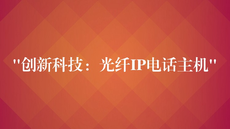 “创新科技:光纤IP电话主机” “创新科技:光纤IP电话主机”