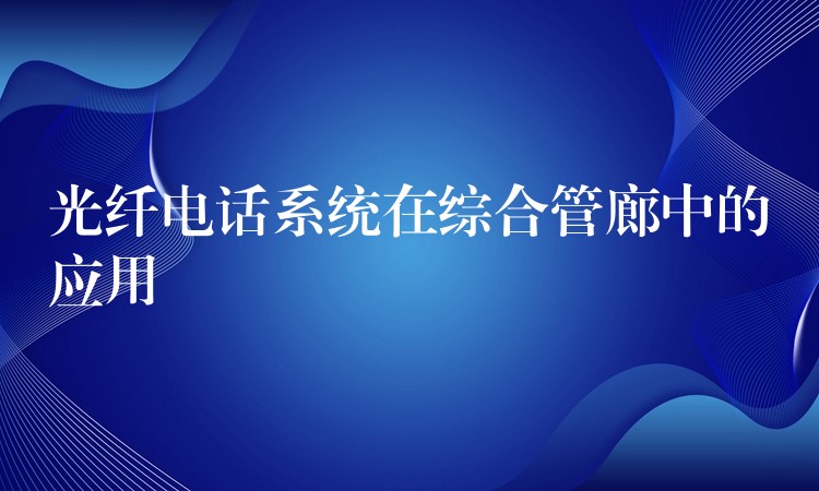 光纤电话系统在综合管廊中的应用