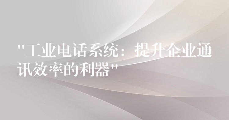  “工业电话系统：提升企业通讯效率的利器”