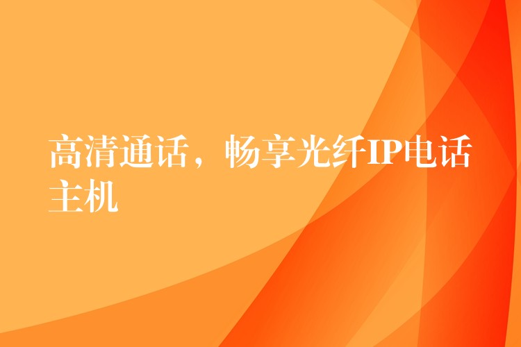  高清通话，畅享光纤IP电话主机
