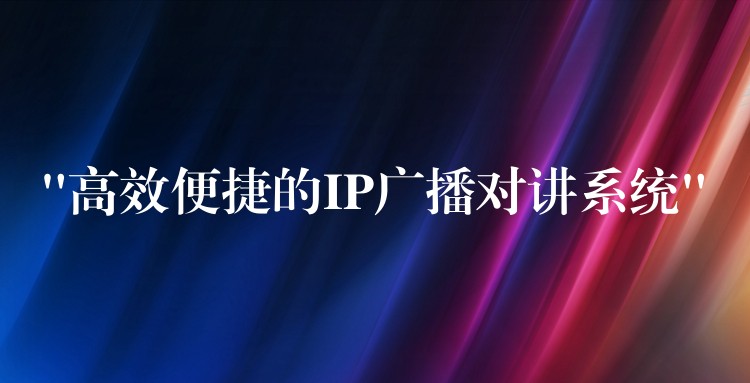 “高效便捷的IP广播对讲系统” “高效便捷的IP广播对讲系统”