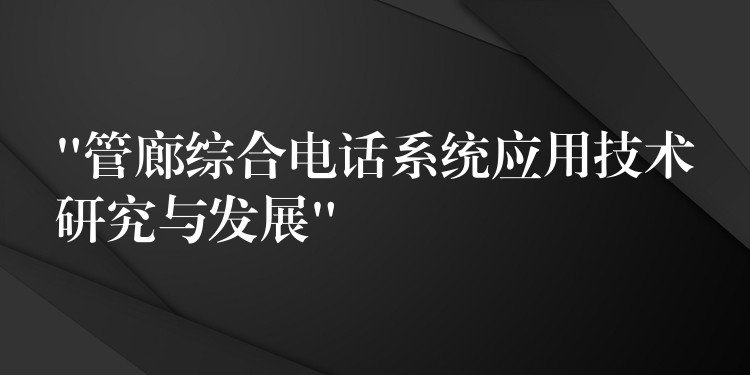 “管廊综合电话系统应用技术研究与发展”