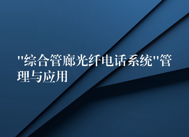 “综合管廊光纤电话系统”管理与应用 “综合管廊光纤电话系统”管理与应用