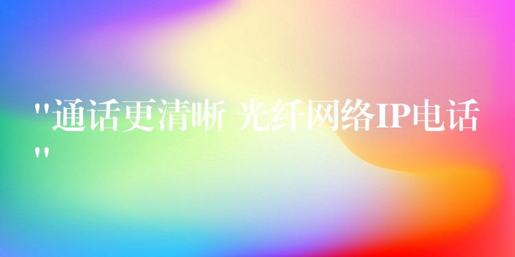  “通话更清晰 光纤网络IP电话”