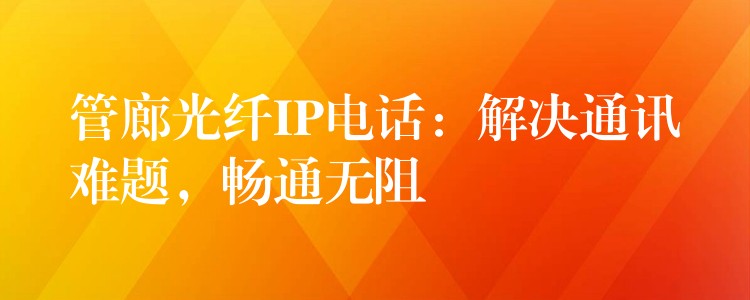  管廊光纤IP电话：解决通讯难题，畅通无阻