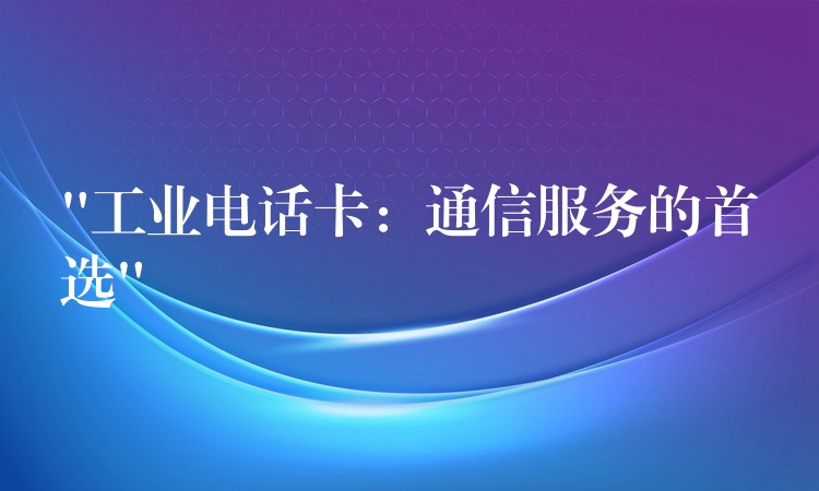 “工业电话卡:通信服务的首选” “工业电话卡:通信服务的首选”