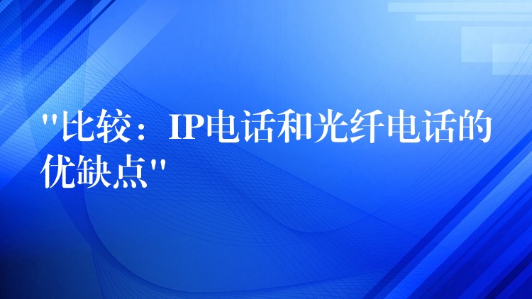 “比较:IP电话和光纤电话的优缺点” “比较:IP电话和光纤电话的优缺点”