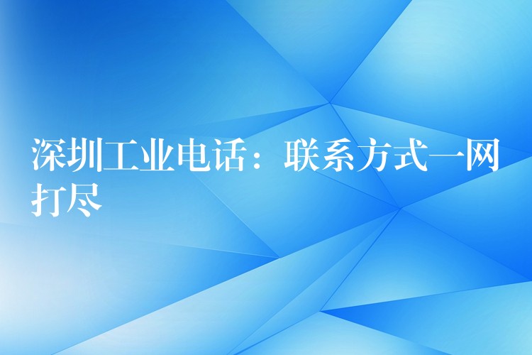  深圳工业电话：联系方式一网打尽