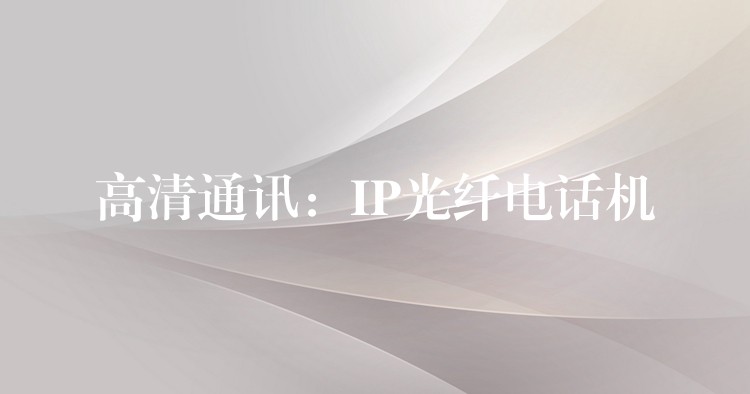  高清通讯：IP光纤电话机