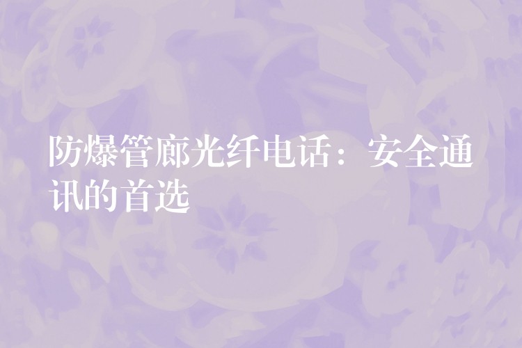  防爆管廊光纤电话：安全通讯的首选