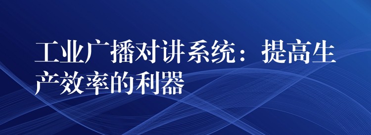  工业广播对讲系统：提高生产效率的利器