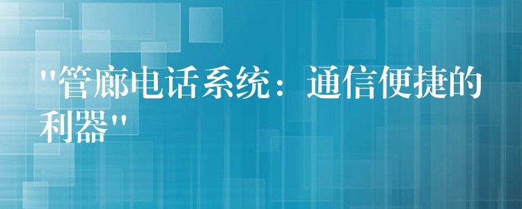  “管廊电话系统：通信便捷的利器”