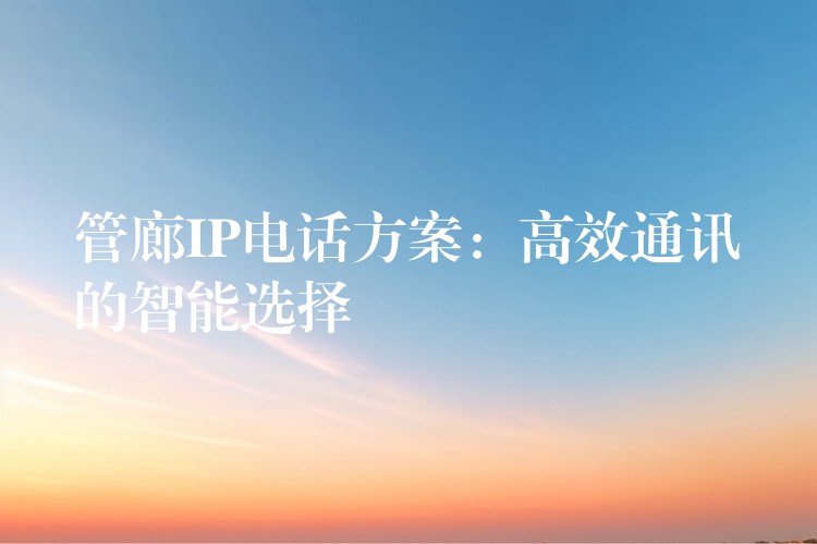 管廊IP电话方案:高效通讯的智能选择 管廊IP电话方案:高效通讯的智能选择